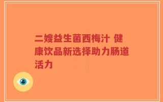 二嫂益生菌西梅汁 健康饮品新选择助力肠道活力