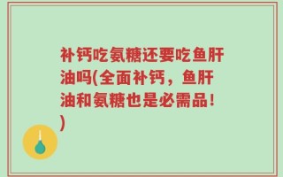 补钙吃氨糖还要吃鱼肝油吗(全面补钙，鱼肝油和氨糖也是必需品！)