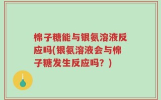 棉子糖能与银氨溶液反应吗(银氨溶液会与棉子糖发生反应吗？)