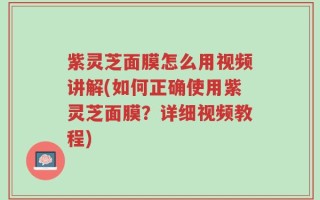 紫灵芝面膜怎么用视频讲解(如何正确使用紫灵芝面膜？详细视频教程)