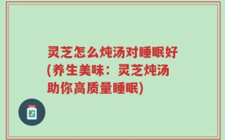 灵芝怎么炖汤对睡眠好(养生美味：灵芝炖汤助你高质量睡眠)