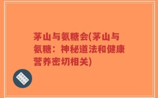 茅山与氨糖会(茅山与氨糖：神秘道法和健康营养密切相关)