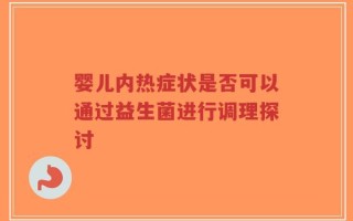 婴儿内热症状是否可以通过益生菌进行调理探讨