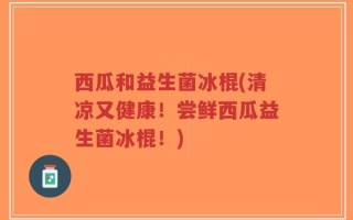 西瓜和益生菌冰棍(清凉又健康！尝鲜西瓜益生菌冰棍！)