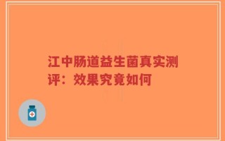 江中肠道益生菌真实测评：效果究竟如何