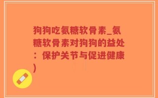 狗狗吃氨糖软骨素_氨糖软骨素对狗狗的益处：保护关节与促进健康)