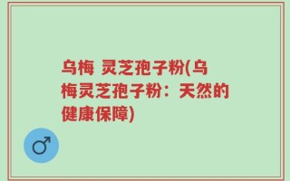 乌梅 灵芝孢子粉(乌梅灵芝孢子粉：天然的健康保障)