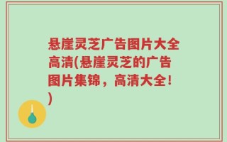 悬崖灵芝广告图片大全高清(悬崖灵芝的广告图片集锦，高清大全！)