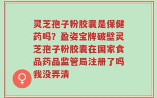 灵芝孢子粉胶囊是保健药吗？盈姿宝牌破壁灵芝孢子粉胶囊在国家食品药品监管局注册了吗我没弄清