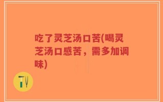 吃了灵芝汤口苦(喝灵芝汤口感苦，需多加调味)