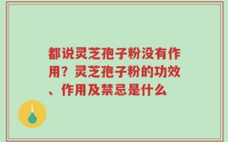都说灵芝孢子粉没有作用？灵芝孢子粉的功效、作用及禁忌是什么
