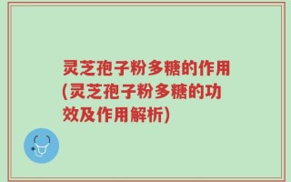 灵芝孢子粉多糖的作用(灵芝孢子粉多糖的功效及作用解析)