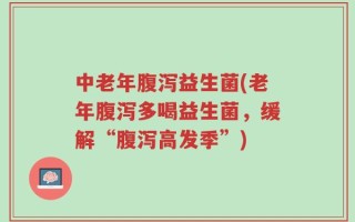 中老年腹泻益生菌(老年腹泻多喝益生菌，缓解“腹泻高发季”)