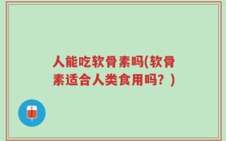 人能吃软骨素吗(软骨素适合人类食用吗？)