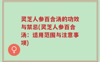 灵芝人参百合汤的功效与禁忌(灵芝人参百合汤：适用范围与注意事项)