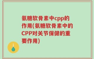 氨糖软骨素中cpp的作用(氨糖软骨素中的CPP对关节保健的重要作用)