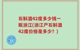石斛酒42度多少钱一瓶浙江(浙江产石斛酒42度价格是多少？)