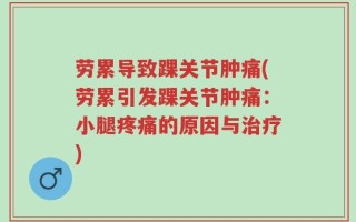 劳累导致踝关节肿痛(劳累引发踝关节肿痛：小腿疼痛的原因与治疗)