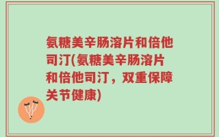 氨糖美辛肠溶片和倍他司汀(氨糖美辛肠溶片和倍他司汀，双重保障关节健康)