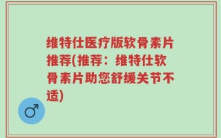 维特仕医疗版软骨素片推荐(推荐：维特仕软骨素片助您舒缓关节不适)