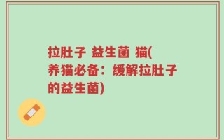 拉肚子 益生菌 猫(养猫必备：缓解拉肚子的益生菌)