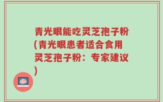 青光眼能吃灵芝孢子粉(青光眼患者适合食用灵芝孢子粉：专家建议)