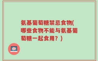 氨基葡萄糖禁忌食物(哪些食物不能与氨基葡萄糖一起食用？)