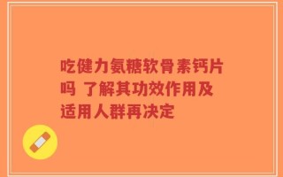 吃健力氨糖软骨素钙片吗 了解其功效作用及适用人群再决定