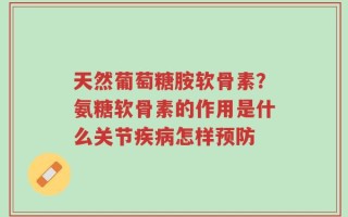 天然葡萄糖胺软骨素？氨糖软骨素的作用是什么关节疾病怎样预防