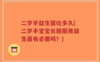二岁半益生菌吃多久(二岁半宝宝长期服用益生菌有必要吗？)