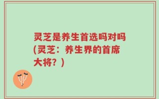 灵芝是养生首选吗对吗(灵芝：养生界的首席大将？)