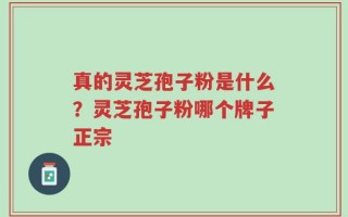 真的灵芝孢子粉是什么？灵芝孢子粉哪个牌子正宗