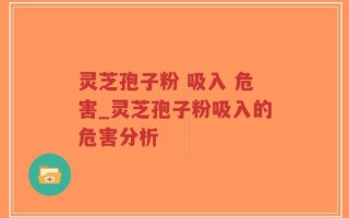 灵芝孢子粉 吸入 危害_灵芝孢子粉吸入的危害分析