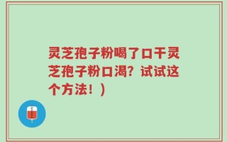 灵芝孢子粉喝了口干灵芝孢子粉口渴？试试这个方法！)