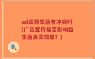 ad跟益生菌有冲突吗(广告宣传是否影响益生菌真实效果？)
