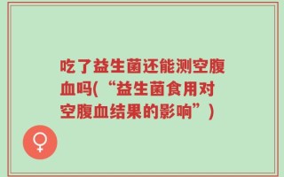 吃了益生菌还能测空腹血吗(“益生菌食用对空腹血结果的影响”)