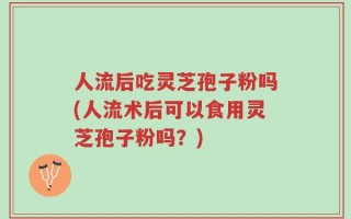 人流后吃灵芝孢子粉吗(人流术后可以食用灵芝孢子粉吗？)