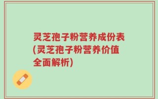 灵芝孢子粉营养成份表(灵芝孢子粉营养价值全面解析)