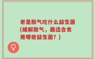 老是胀气吃什么益生菌(缓解胀气，最适合食用哪些益生菌？)