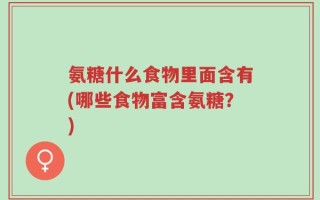 氨糖什么食物里面含有(哪些食物富含氨糖？)