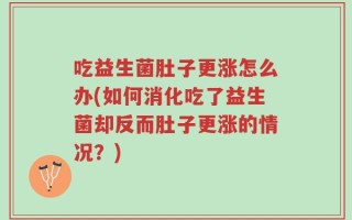吃益生菌肚子更涨怎么办(如何消化吃了益生菌却反而肚子更涨的情况？)