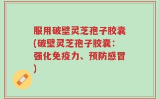 服用破壁灵芝孢子胶囊(破壁灵芝孢子胶囊：强化免疫力、预防感冒)