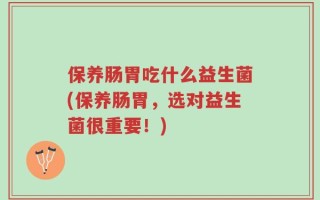 保养肠胃吃什么益生菌(保养肠胃，选对益生菌很重要！)