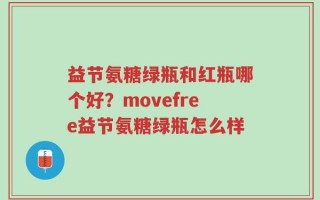 益节氨糖绿瓶和红瓶哪个好？movefree益节氨糖绿瓶怎么样