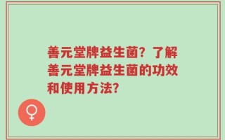 善元堂牌益生菌？了解善元堂牌益生菌的功效和使用方法？