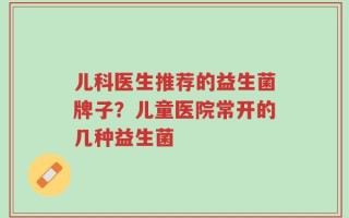 儿科医生推荐的益生菌牌子？儿童医院常开的几种益生菌