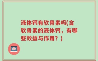 液体钙有软骨素吗(含软骨素的液体钙，有哪些效益与作用？)