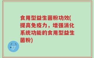 食用型益生菌粉功效(提高免疫力，增强消化系统功能的食用型益生菌粉)