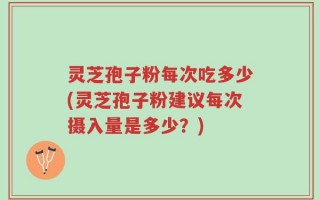 灵芝孢子粉每次吃多少(灵芝孢子粉建议每次摄入量是多少？)