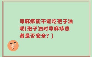 荨麻疹能不能吃孢子油呢(孢子油对荨麻疹患者是否安全？)